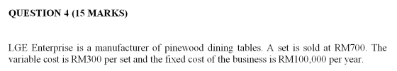 QUESTION 4 (15 MARKS) LGE Enterprise is a manufacturer of pinewood dining tables. A set is sold at RM700. The variable cost i