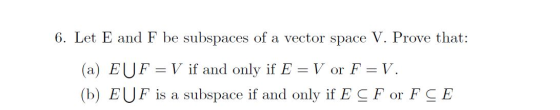 6. Let E and F be subspaces of a vector space V. Prove that: (a) EUF V if and only if E V or F = V. _ (b) EUF is a subspace i