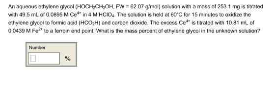 An aqueous ethylene glycol (HOCH2CH2OH, FW = 62.07 g/mol) solution with a mass of 253.1 mg is titrated with 49.5 mL of 0.0895