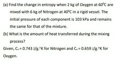 (a) Find the change in entropy when 2 kg of Oxygen at 60°C are mixed with 6 kg of Nitrogen at 40°C in a rigid vessel. The ini