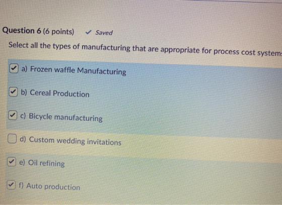 Question 6 (6 points) Saved Select all the types of manufacturing that are appropriate for process cost systems a) Frozen waf