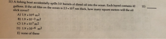 11) 11) A fishing boat accidentally spills 3.0 barrels of diesel oil into the ocean. Each barrel contains 42 gallons. If the