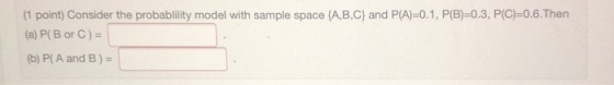 (1 point) Consider the probability model with sample space {A,B,C) and P(A-0.1, PB-0.3 PC) 06.Then (a) P(B or C) (b) P(A and B)-