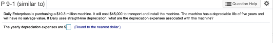 P 9-1 (similar to) :$ Question Help Daily Enterprises is purchasing a $10.3 million machine. It will cost $45,000 to transpor