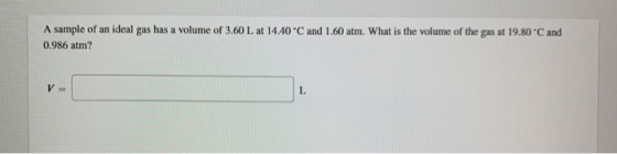 A sample of an ideal gas has a volume of 3.60 L at 14.40 °C and 1.60 atm. What is the volume of the gas at 19.80C and 0.986
