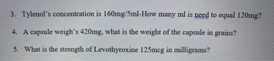 3. Tylenols concentration is 160mg/5ml-How many ml is need to equal 120mg? 4. A capsule weighs 420mg, what is the weight of