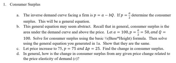 1. Consumer Surplus a. The inverse demand curve facing a firm is p = a – bQ. Ifp = - determine the consumer surplus. This wil