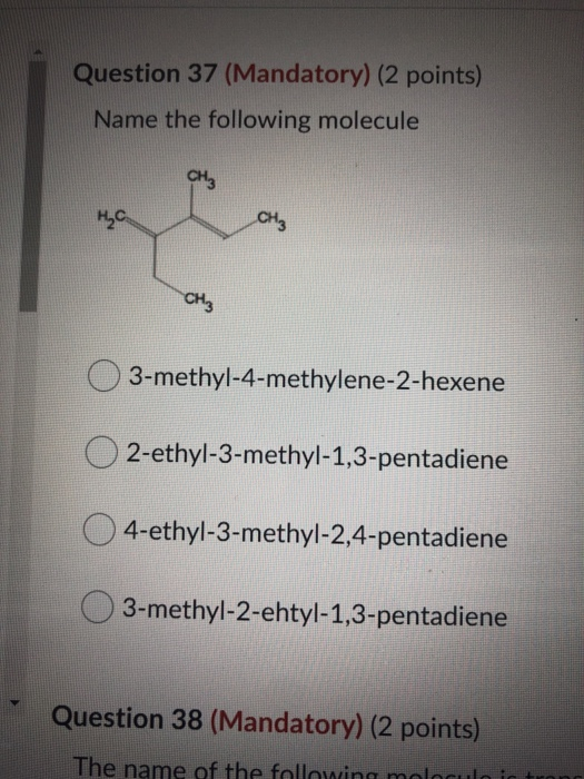 Question 37 (Mandatory) (2 points) Name the following molecule CH₃ нс CH₃ CH3 3-methyl-4-methylene-2-hexene O2-ethyl-3-methyl