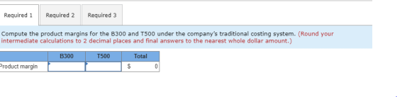 Required 1 Required 2 Required 3 Compute the product margins for the B300 and T500 under the companys traditional costing sy