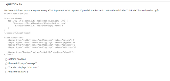 QUESTION 29 You have this form. Assume any necessary HTML is present. what happens if you click the 3rd radio button then cli