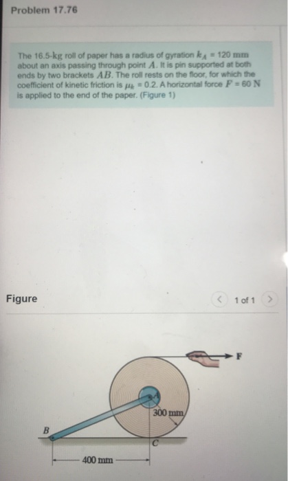 Problem 17.76 The 16.5-kg roll of paper has a radius of gyration kA = 120 mm about an axis passing through point A. It is pin