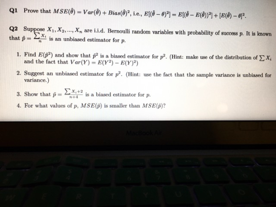 Q1 Prove that MSE) = Var(ë) + Bias(@?, i.e., El(Ô – 9)2) = E[(O - ECO)?] + [ECO) – 6)2. Q2 Suppose X1, X2, ..., X, are i.i.d.
