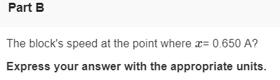 Part B The blocks speed at the point where 0.650 A? Express your answer with the appropriate units.