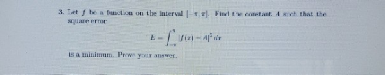 3. Let f be a function on the interval [-a, . Find the constant A such that the square error is a minimum. Prove your answer