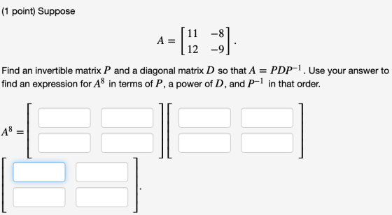 (1 point) Suppose A = 11 -8 12 -9 Find an invertible matrix P and a diagonal matrix D so that A = PDP-1. Use your answer to f