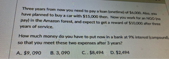 Three years from now you need to pay a loan (onetime) of $6,000. Also, you have planned to buy a car with $15,000 then. Now y