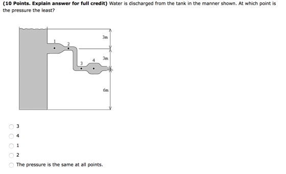 (10 Points. Explain answer for full credit) Water is discharged from the tank in the manner shown. At which point is the pres