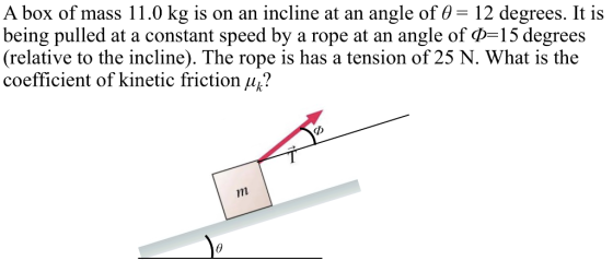 A box of mass 11.0 kg is on an incline at an angle of 0 = 12 degrees. It is being pulled at a constant speed by a rope at an