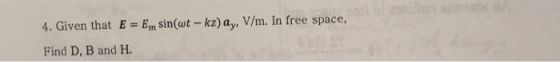 4. Given that E = Em sin(wt - kz) ay, V/m. In free space, Find D, B and H.