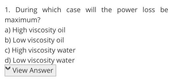 1. During which case will the power loss be maximum? a) High viscosity oil b) Low viscosity oil c) High viscosity water d) Lo