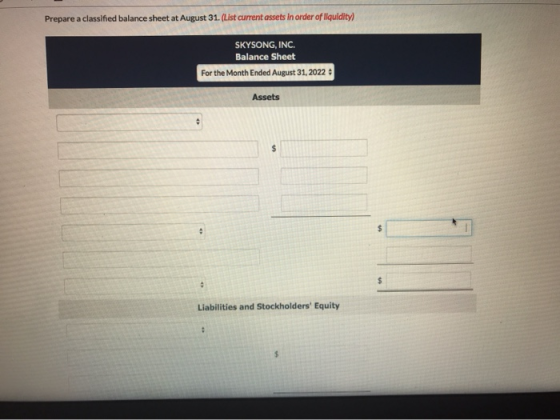 Prepare a classified balance sheet at August 31. (List current assets in order of liquidity) SKYSONG, INC. Balance Sheet For