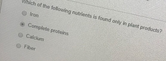 Which of the fol lowing nutrients is found only in plant products? ron o Complete proteins O Calcium Fiber