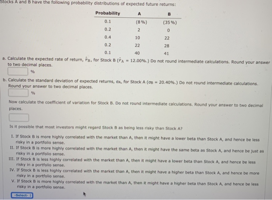 Stocks A and B have the following probability distributions of expected future returns: Probability 0.1 (8 %) (35%) 0.2 0.4 2