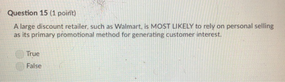 Question 15 (1 point) A large discount retailer, such as Walmart, is MOST LIKELY to rely on personal selling as its primary promotional method for generating customer interest. True False