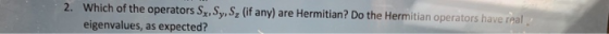 2. Which of the operators Sx, Sy, S, (if any) are Hermitian? Do the Hermitian operators have real eigenvalues, as expected?