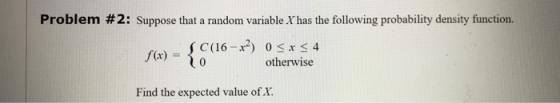 Problem #2: Suppose that a random variable X has the following probability density function. SC(16 - x?) 0<x< 4 f(x) = 3 othe