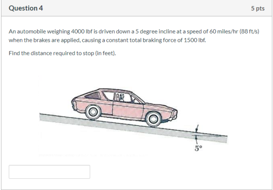 Question 4 5 pts An automobile weighing 4000 lbf is driven down a 5 degree incline at a speed of 60 miles/hr (88 ft/s) when t