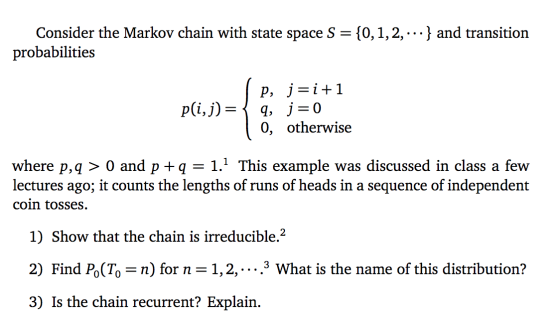 Consider the Markov chain with state space S = {0,1,2,...} and transition probabilities I p, j=i+1 pſi,j) = { q, j=0 10, othe