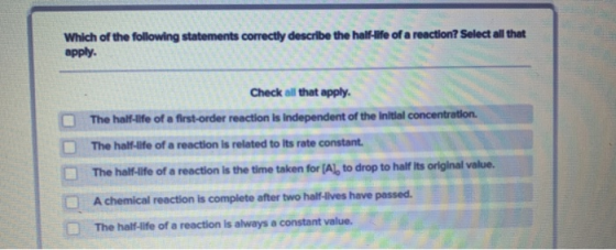 Which of the following statements correctly describe the half-life of a reaction? Select all that apply. Check all that apply