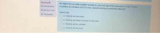 Question 6 Not yet answered An object has an initial negative velocity of your last digt of the university ID+1) msitas a pos