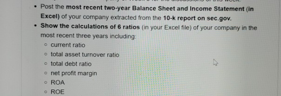 • Post the most recent two-year Balance Sheet and Income Statement in Excel) of your company extracted from the 10-k report o
