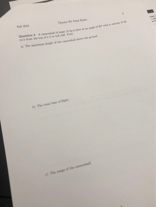 Fall 2019 Physics 201 Final Exam 3. Question 3 A cannonball of mass 15 ko is shot at an angle of 30 witha velocity of 40 m/s