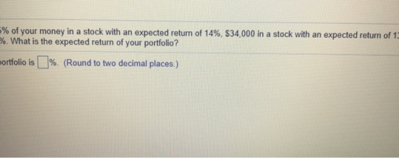 -% of your money in a stock with an expected return of 14%, $34,000 in a stock with an expected return of 1 %. What is the ex