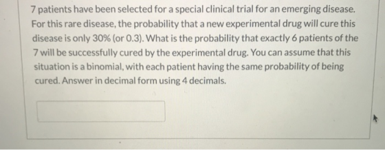 7 patients have been selected for a special clinical trial for an emerging disease. For this rare disease, the probability th
