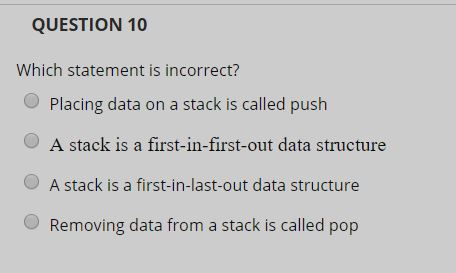 QUESTION 10 Which statement is incorrect? Placing data on a stack is called push O A stack is a first-in-first-out data struc
