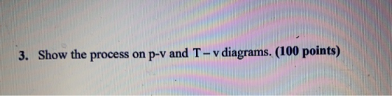 3. Show the process on p-v and T-v diagrams. (100 points)