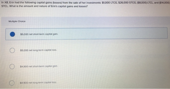 In X8, Erin had the following capital gains (losses) from the sale of her investments: $1,000 LTCG, $26,000 STCG, (58,000) LT