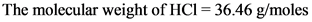 The molecular weight of HCl 36.46 g/moles
