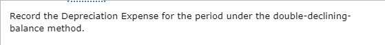 ww Record the Depreciation Expense for the period under the double-declining- balance method.