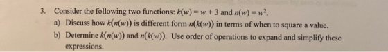 3. Consider the following two functions: k(w) = w + 3 and (w) = w2. a) Discuss how k{n(w)) is different form n(k(w) in terms
