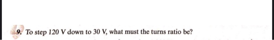 9. To step 120 V down to 30 V, what must the turns ratio be?