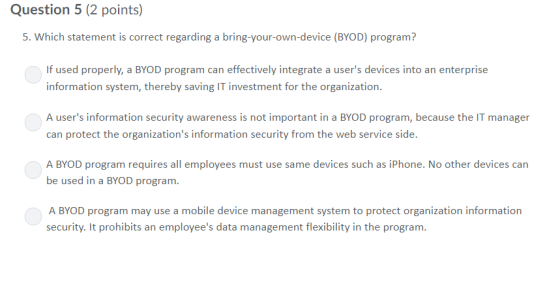 Question 5 (2 points) 5. Which statement is correct regarding a bring-your-own-device (BYOD) program? If used properly, a BYO