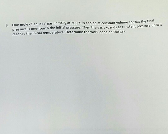 9. One mole of an ideal gas, initially at 300 K, is cooled at constant volume so that the final pressure is one-fourth the in