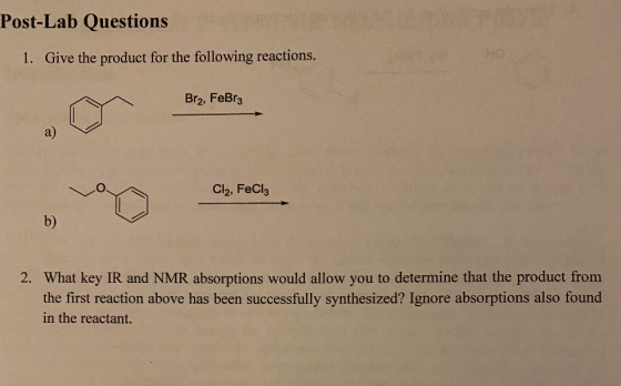 Post-Lab Questions 1. Give the product for the following reactions. Br2, FeBr3 Cl2, FeCl3 b) 2. What key IR and NMR absorptio