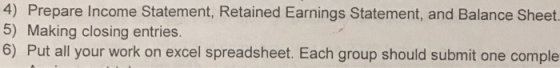 4) Prepare Income Statement, Retained Earnings Statement, and Balance Sheet. 5) Making closing entries. 6) Put all your work