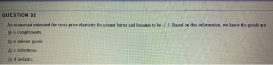 QUESTION 32 An economist estimated the cross-price elasticity for peanut butter and bananas to be -1.5. Based on this informa